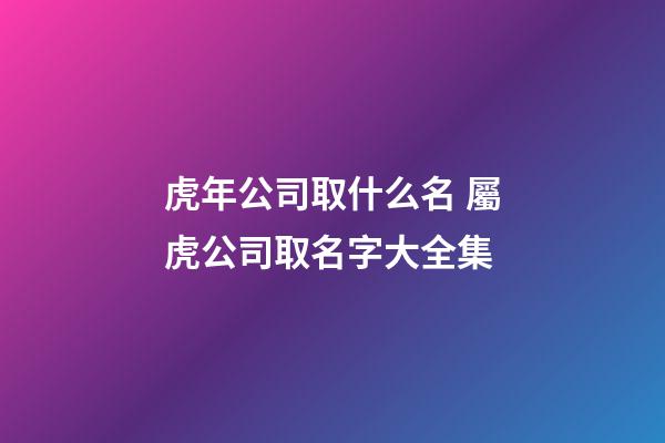 虎年公司取什么名 屬虎公司取名字大全集